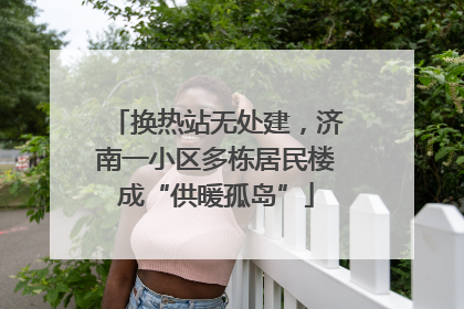 换热站无处建，济南一小区多栋居民楼成“供暖孤岛”