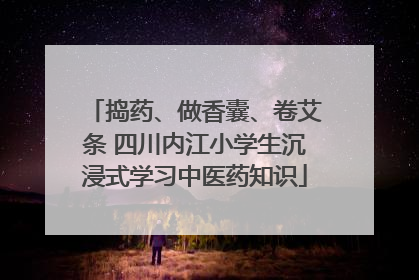 捣药、做香囊、卷艾条 四川内江小学生沉浸式学习中医药知识