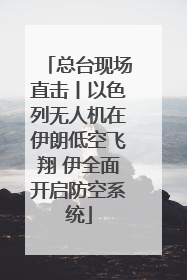 总台现场直击丨以色列无人机在伊朗低空飞翔 伊全面开启防空系统