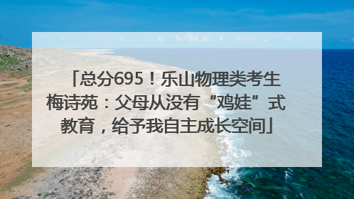 总分695！乐山物理类考生梅诗苑：父母从没有“鸡娃”式教育，给予我自主成长空间