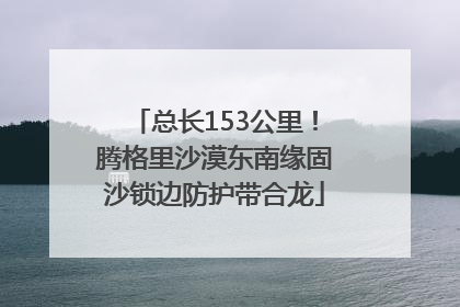 总长153公里！腾格里沙漠东南缘固沙锁边防护带合龙