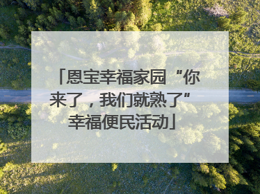 恩宝幸福家园“你来了，我们就熟了” 幸福便民活动