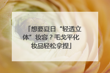 想要夏日“轻透立体”妆容？毛戈平化妆品轻松拿捏