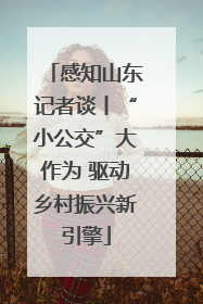 感知山东记者谈丨“小公交”大作为 驱动乡村振兴新引擎