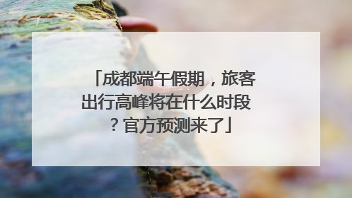 成都端午假期，旅客出行高峰将在什么时段？官方预测来了