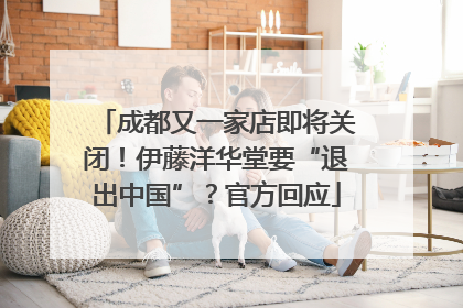 成都又一家店即将关闭！伊藤洋华堂要“退出中国”？官方回应