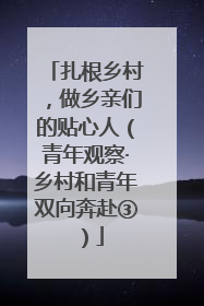 扎根乡村，做乡亲们的贴心人（青年观察·乡村和青年双向奔赴③）