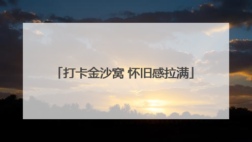 打卡金沙窝 怀旧感拉满