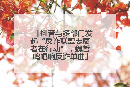 抖音与多部门发起“反诈联盟志愿者在行动”，魏哲鸣唱响反诈单曲