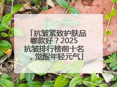 抗皱紧致护肤品哪款好？2025抗皱排行榜前十名，觉醒年轻元气
