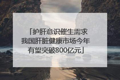 护肝意识催生需求 我国肝脏健康市场今年有望突破800亿元