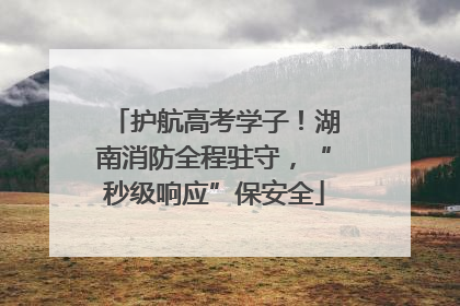 护航高考学子！湖南消防全程驻守，“秒级响应”保安全