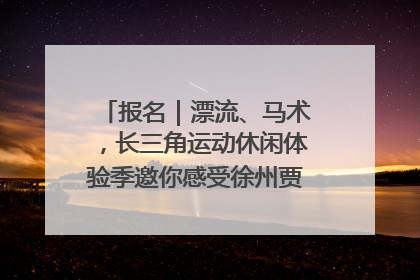 报名｜漂流、马术，长三角运动休闲体验季邀你感受徐州贾汪的“夏日限定”