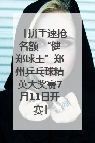 拼手速抢名额 “健郑球王”郑州乒乓球精英大奖赛7月11日开赛