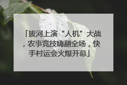 拔河上演“人机”大战，农事竞技嗨翻全场，快手村运会火爆开幕