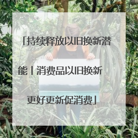 持续释放以旧换新潜能丨消费品以旧换新 更好更新促消费
