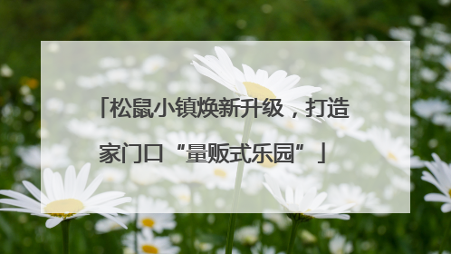 松鼠小镇焕新升级，打造家门口“量贩式乐园”