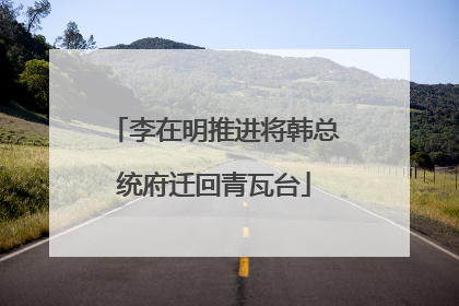 李在明推进将韩总统府迁回青瓦台