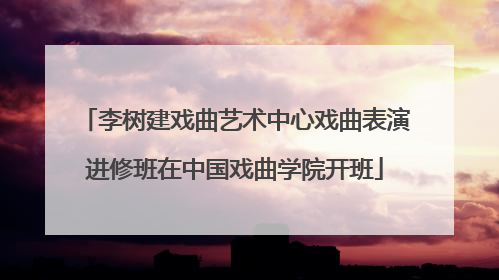 李树建戏曲艺术中心戏曲表演进修班在中国戏曲学院开班
