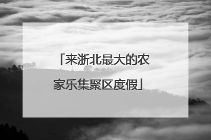 来浙北最大的农家乐集聚区度假