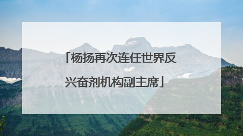 杨扬再次连任世界反兴奋剂机构副主席
