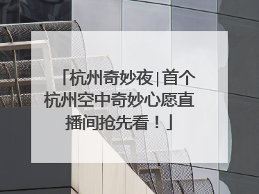 杭州奇妙夜∣首个杭州空中奇妙心愿直播间抢先看！