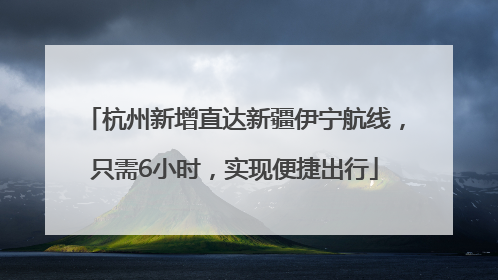 杭州新增直达新疆伊宁航线，只需6小时，实现便捷出行