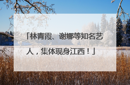 林青霞、谢娜等知名艺人，集体现身江西！