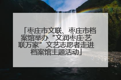 枣庄市文联、枣庄市档案馆举办“文润枣庄·艺联万家”文艺志愿者走进档案馆主题活动