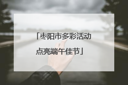 枣阳市多彩活动点亮端午佳节