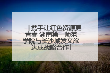 携手让红色资源更青春 湖南第一师范学院与长沙城发文旅达成战略合作