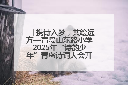 携诗入梦，共绘远方—青岛山东路小学2025年“诗韵少年”青岛诗词大会开幕畅游诗词之海