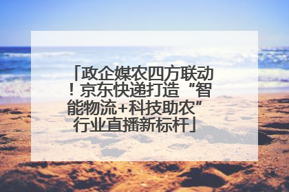 政企媒农四方联动！京东快递打造“智能物流+科技助农”行业直播新标杆