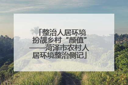 整治人居环境 扮靓乡村“颜值”——菏泽市农村人居环境整治侧记