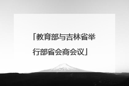 教育部与吉林省举行部省会商会议