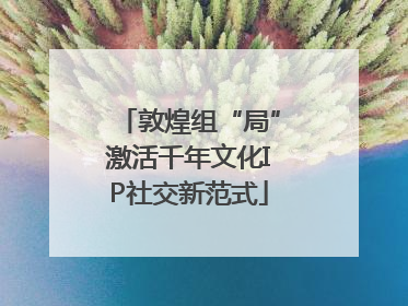 敦煌组“局”激活千年文化IP社交新范式