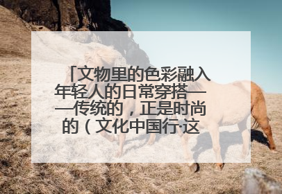 文物里的色彩融入年轻人的日常穿搭——传统的，正是时尚的（文化中国行·这些美 很中国）