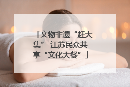 文物非遗“赶大集” 江苏民众共享“文化大餐”