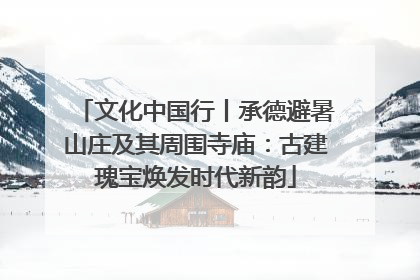 文化中国行丨承德避暑山庄及其周围寺庙：古建瑰宝焕发时代新韵