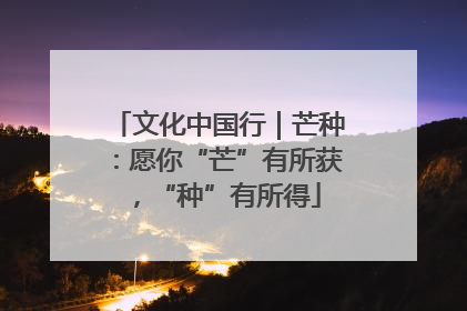 文化中国行｜芒种：愿你“芒”有所获，“种”有所得