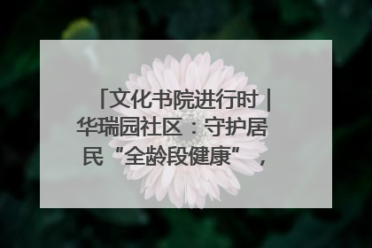 文化书院进行时｜华瑞园社区：守护居民“全龄段健康”，“圈”出幸福感