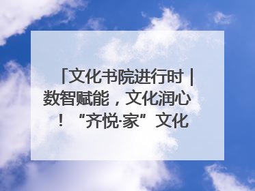 文化书院进行时｜数智赋能，文化润心！“齐悦·家”文化书院超有料