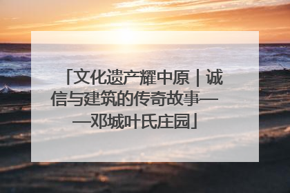 文化遗产耀中原｜诚信与建筑的传奇故事——邓城叶氏庄园