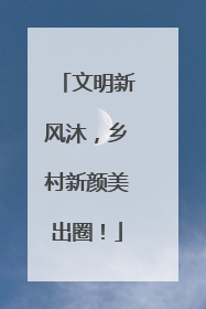 文明新风沐，乡村新颜美出圈！