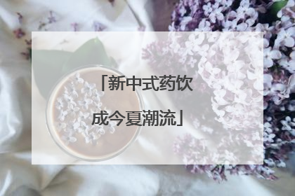 新中式药饮成今夏潮流