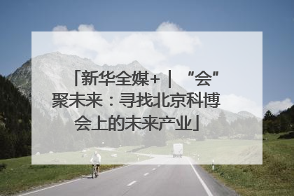 新华全媒+｜“会”聚未来：寻找北京科博会上的未来产业