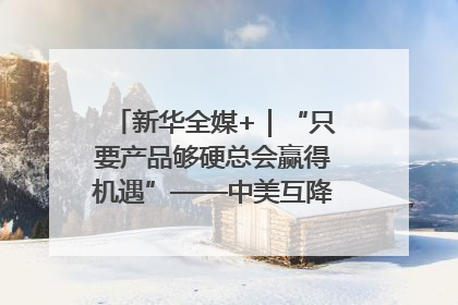 新华全媒+｜“只要产品够硬总会赢得机遇”——中美互降关税落地一线观察