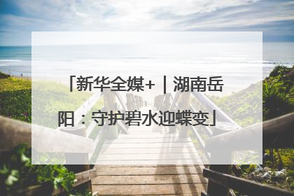 新华全媒+｜湖南岳阳：守护碧水迎蝶变