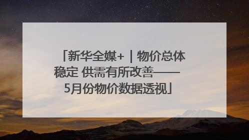 新华全媒+｜物价总体稳定 供需有所改善——5月份物价数据透视