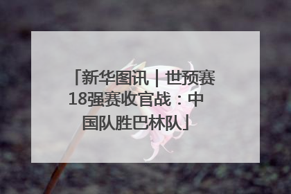 新华图讯｜世预赛18强赛收官战：中国队胜巴林队
